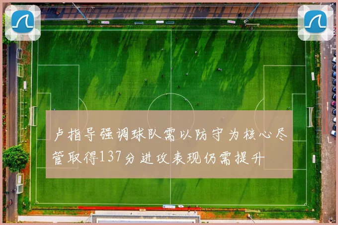 卢指导强调球队需以防守为核心尽管取得137分进攻表现仍需提升