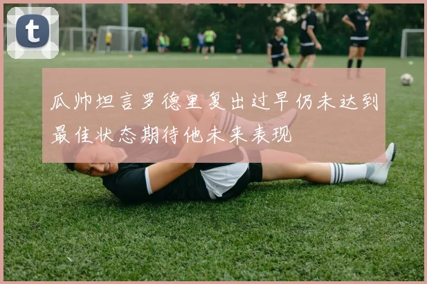 瓜帅坦言罗德里复出过早仍未达到最佳状态期待他未来表现