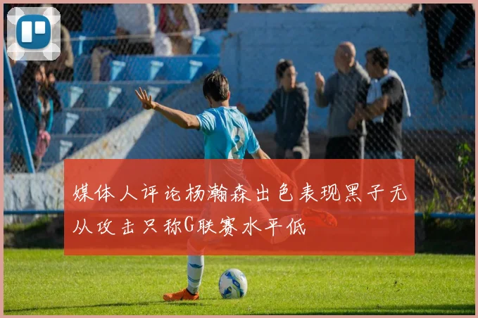 媒体人评论杨瀚森出色表现黑子无从攻击只称G联赛水平低