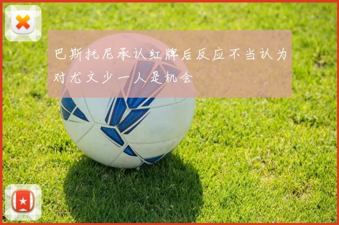 巴斯托尼承认红牌后反应不当认为对尤文少一人是机会