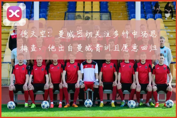 德天空：曼城密切关注多特中场恩梅查，他出自曼城青训且愿意回归