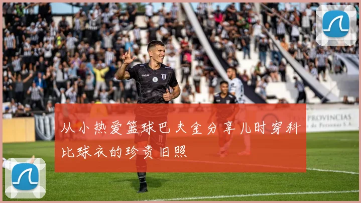 从小热爱篮球巴夫金分享儿时穿科比球衣的珍贵旧照
