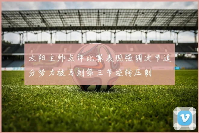 太阳主帅点评比赛表现强调次节追分努力被马刺第三节逆转压制