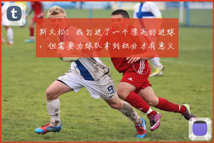 斯文松：我打进了一个漂亮的进球，但需要为球队拿到积分才有意义