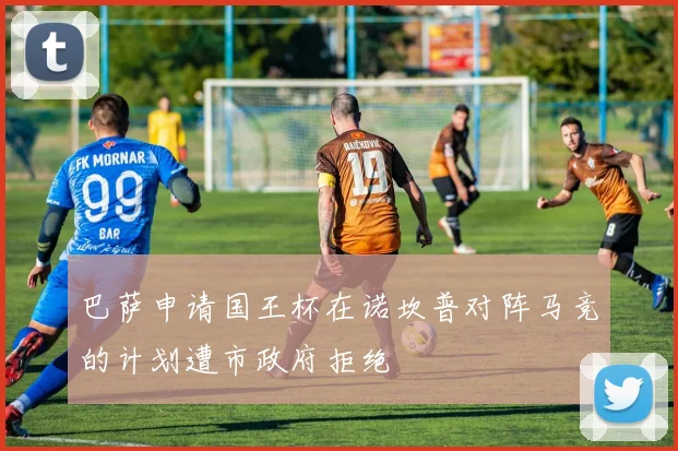 巴萨申请国王杯在诺坎普对阵马竞的计划遭市政府拒绝