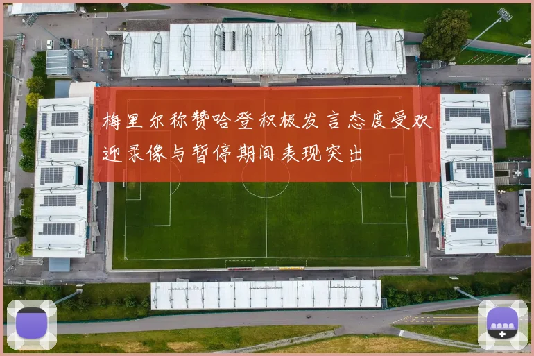 梅里尔称赞哈登积极发言态度受欢迎录像与暂停期间表现突出
