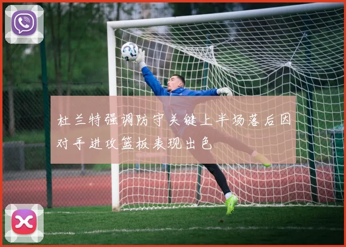 杜兰特强调防守关键上半场落后因对手进攻篮板表现出色