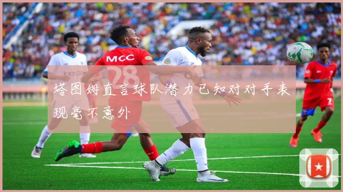 塔图姆直言球队潜力已知对对手表现毫不意外