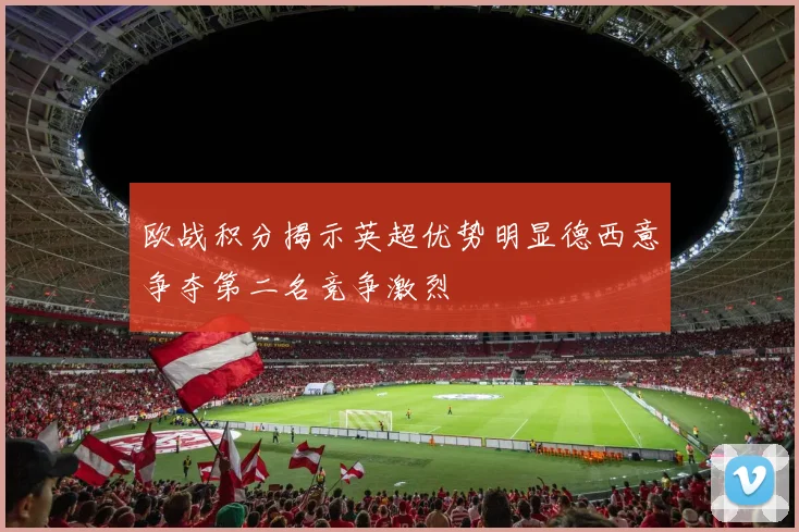欧战积分揭示英超优势明显德西意争夺第二名竞争激烈
