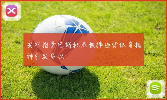 安布指责巴斯托尼假摔违背体育精神引发争议
