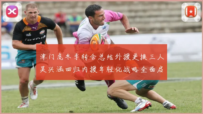 津门虎冬季转会总结外援更换三人吴兴涵回归内援年轻化战略全面启动