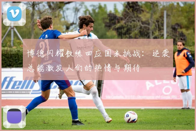博德闪耀教练回应国米挑战：逆袭总能激发人们的热情与期待
