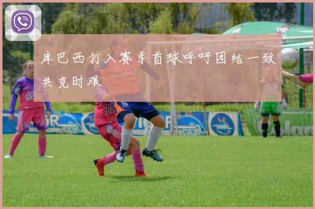 库巴西打入赛季首球呼吁团结一致共克时艰