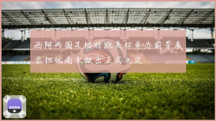 西阿两国足协对欧美杯举办前景表示担忧尚未做出正式决定