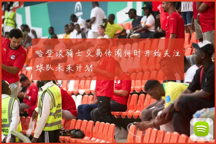 哈登谈骑士交易传闻何时开始关注球队未来计划